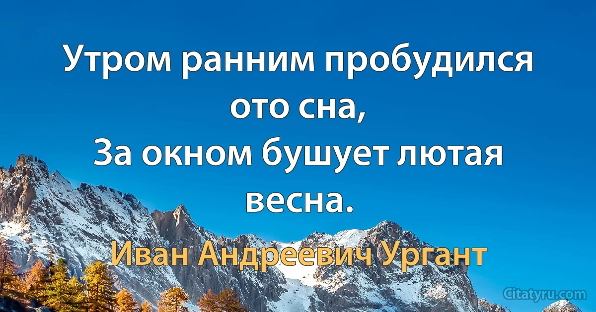 Утром ранним пробудился ото сна,
За окном бушует лютая весна. (Иван Андреевич Ургант)