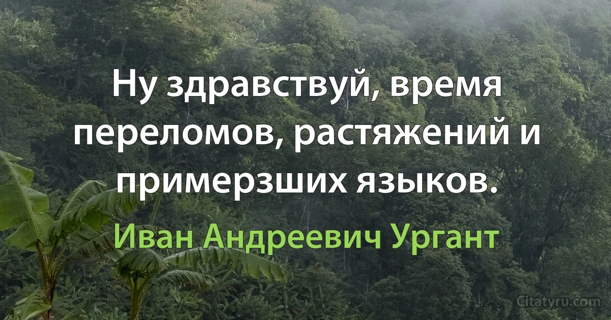 Ну здравствуй, время переломов, растяжений и примерзших языков. (Иван Андреевич Ургант)