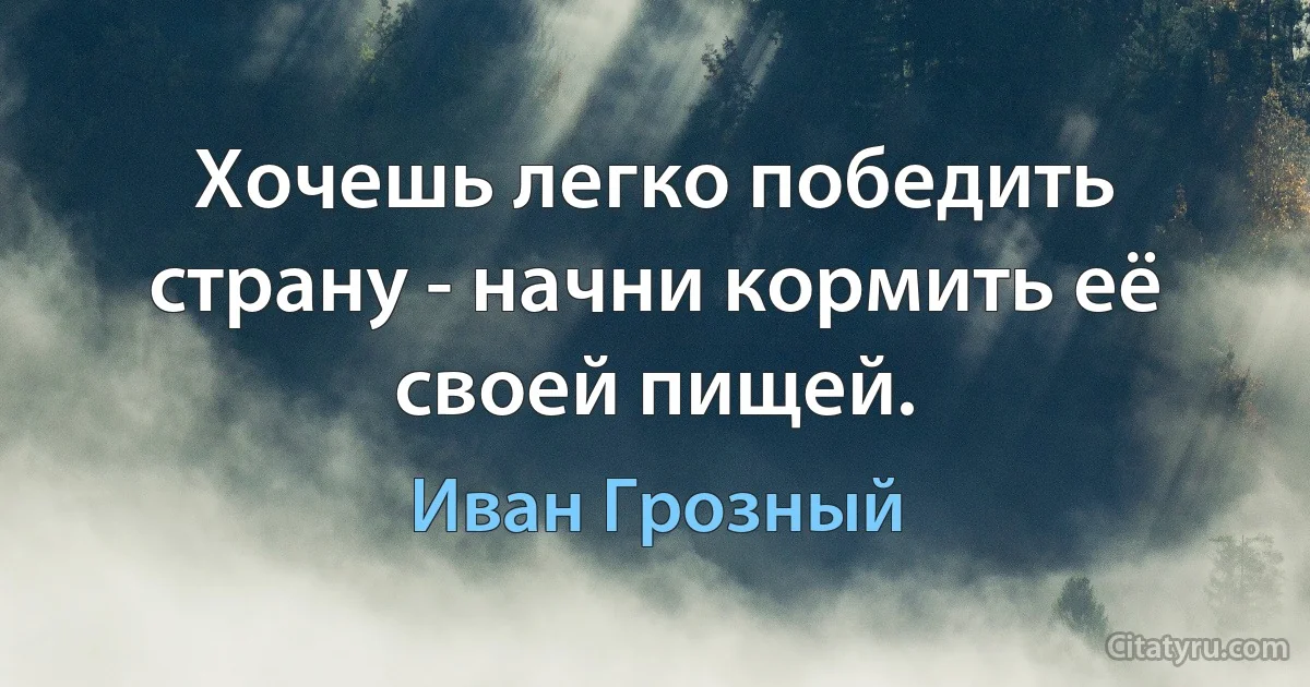 Хочешь легко победить страну - начни кормить её своей пищей. (Иван Грозный)