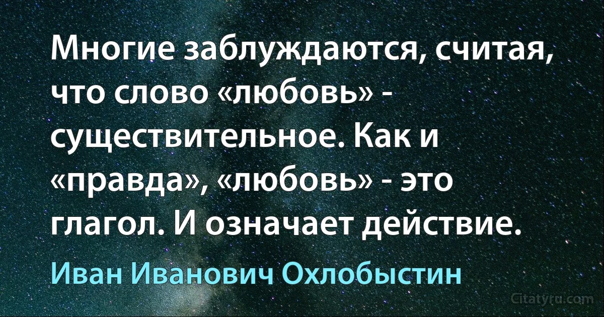 Многие заблуждаются, считая, что слово «любовь» - существительное. Как и «правда», «любовь» - это глагол. И означает действие. (Иван Иванович Охлобыстин)