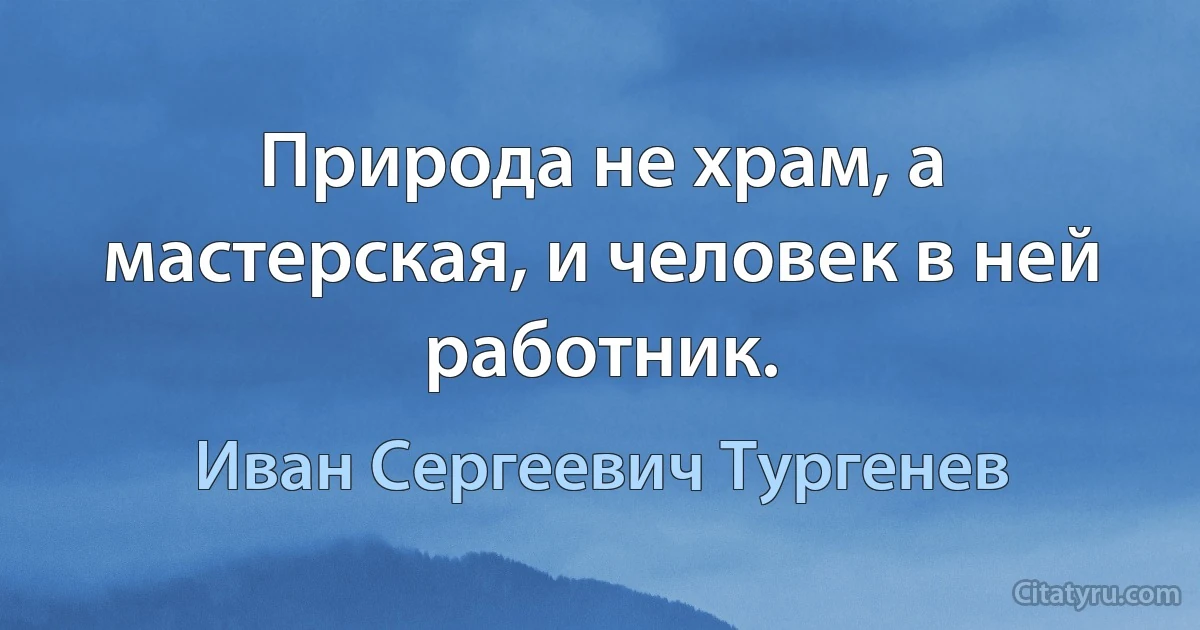 Природа не храм, а мастерская, и человек в ней работник. (Иван Сергеевич Тургенев)