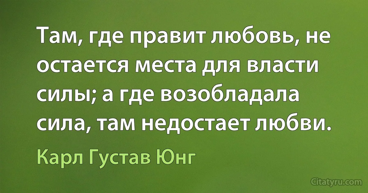 Там, где правит любовь, не остается места для власти силы; а где возобладала сила, там недостает любви. (Карл Густав Юнг)