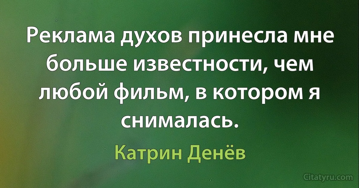 Реклама духов принесла мне больше известности, чем любой фильм, в котором я снималась. (Катрин Денёв)