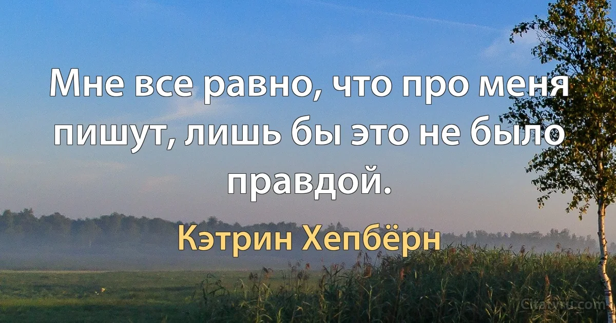 Мне все равно, что про меня пишут, лишь бы это не было правдой. (Кэтрин Хепбёрн)