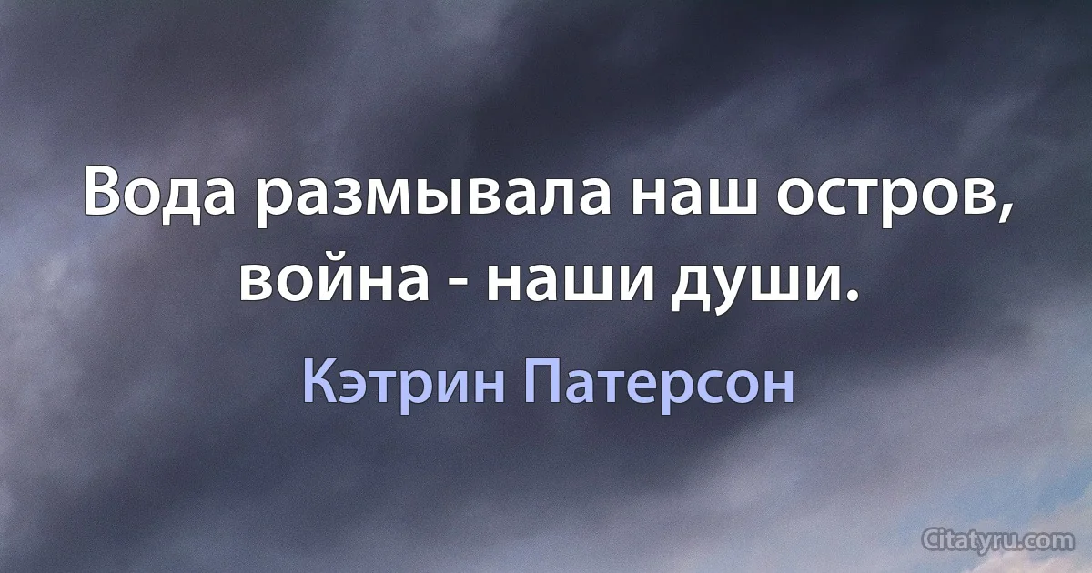 Вода размывала наш остров, война - наши души. (Кэтрин Патерсон)