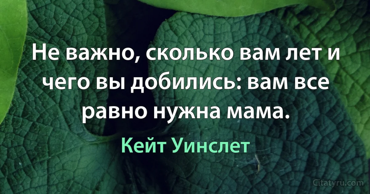 Не важно, сколько вам лет и чего вы добились: вам все равно нужна мама. (Кейт Уинслет)