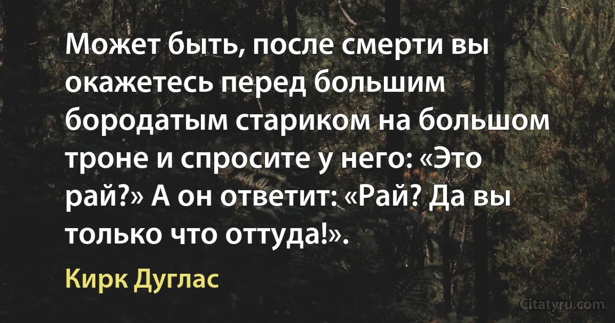 Может быть, после смерти вы окажетесь перед большим бородатым стариком на большом троне и спросите у него: «Это рай?» А он ответит: «Рай? Да вы только что оттуда!». (Кирк Дуглас)