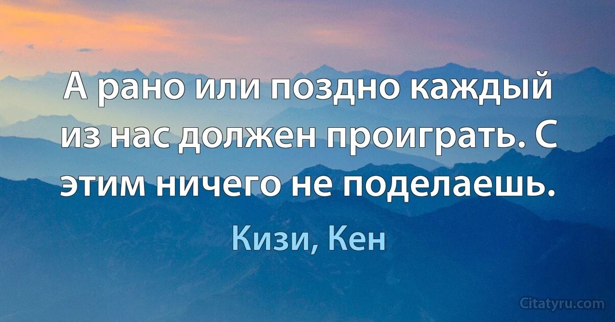 А рано или поздно каждый из нас должен проиграть. С этим ничего не поделаешь. (Кизи, Кен)