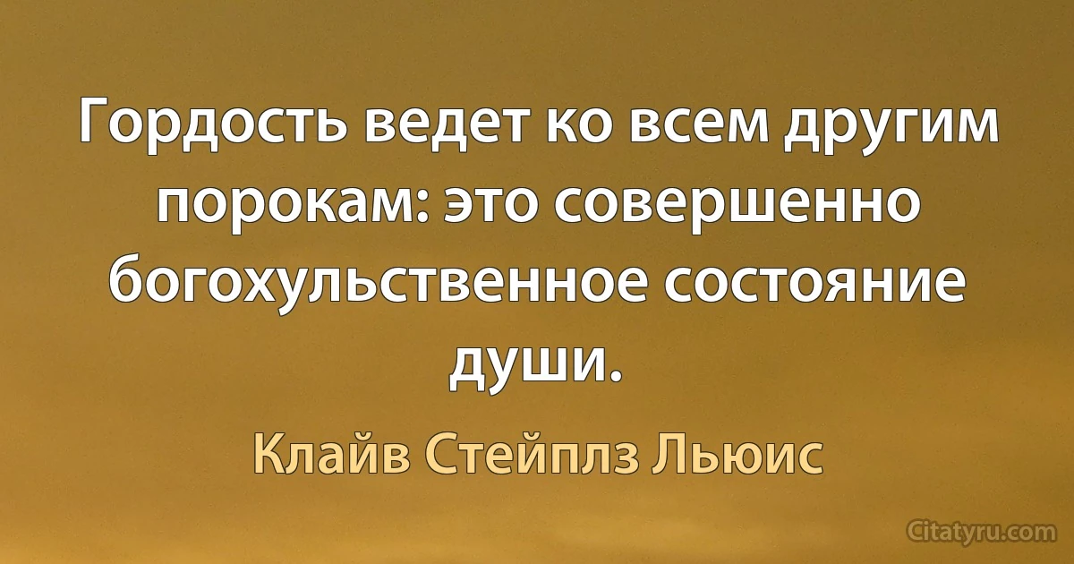 Гордость ведет ко всем другим порокам: это совершенно богохульственное состояние души. (Клайв Стейплз Льюис)