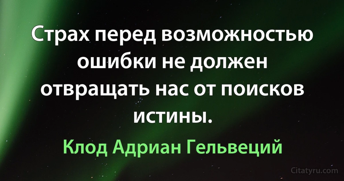 Страх перед возможностью ошибки не должен отвращать нас от поисков истины. (Клод Адриан Гельвеций)