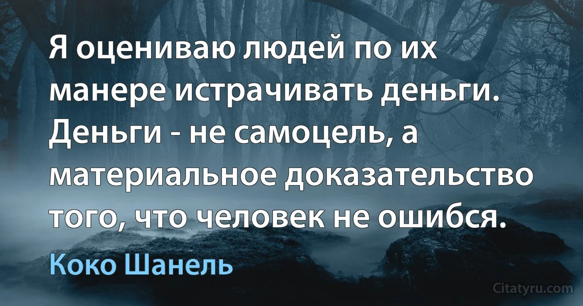 Я оцениваю людей по их манере истрачивать деньги. Деньги - не самоцель, а материальное доказательство того, что человек не ошибся. (Коко Шанель)