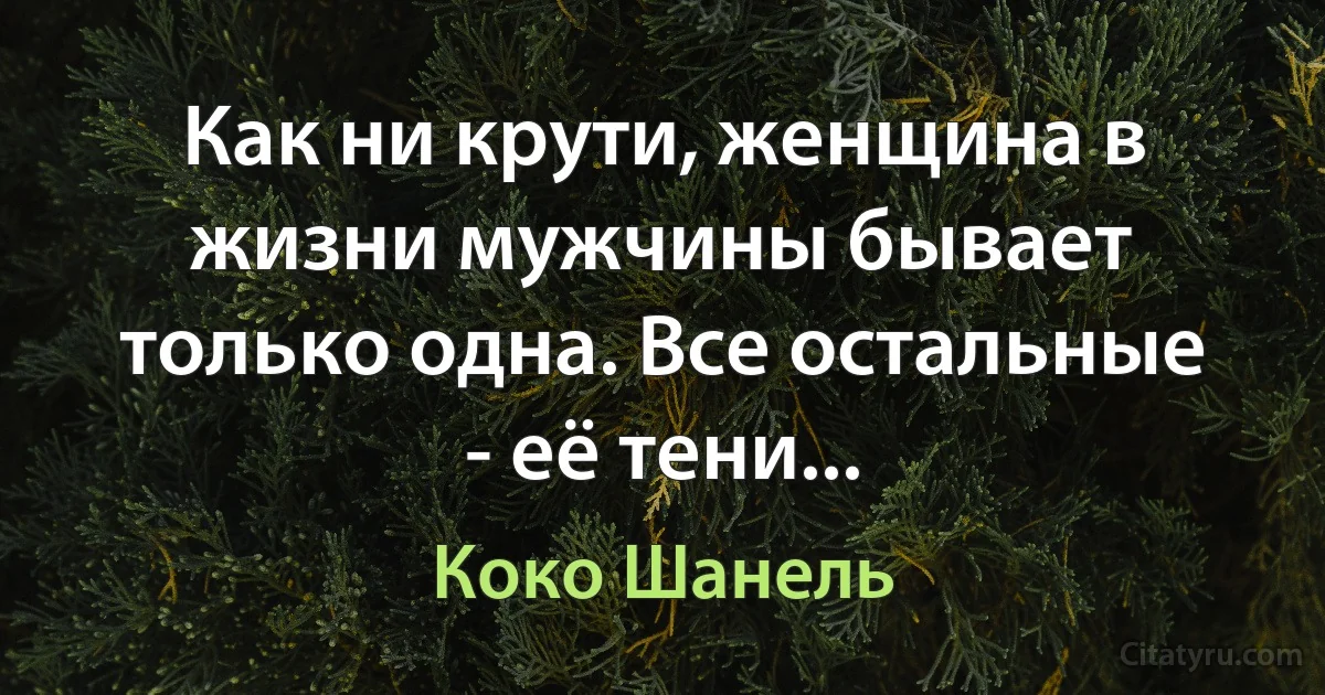 Как ни крути, женщина в жизни мужчины бывает только одна. Все остальные - её тени... (Коко Шанель)