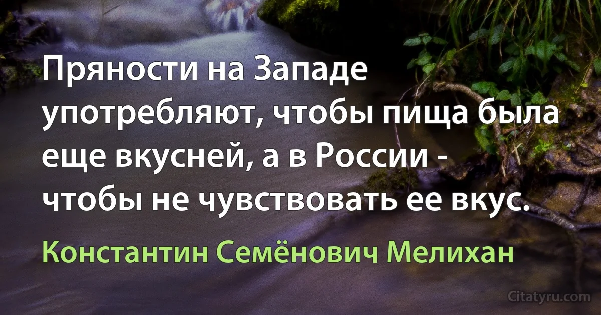 Пряности на Западе употребляют, чтобы пища была еще вкусней, а в России - чтобы не чувствовать ее вкус. (Константин Семёнович Мелихан)