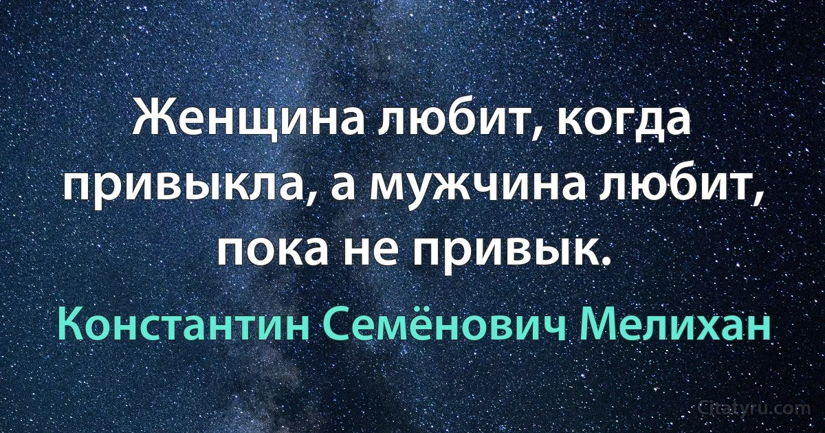 Женщина любит, когда привыкла, а мужчина любит, пока не привык. (Константин Семёнович Мелихан)