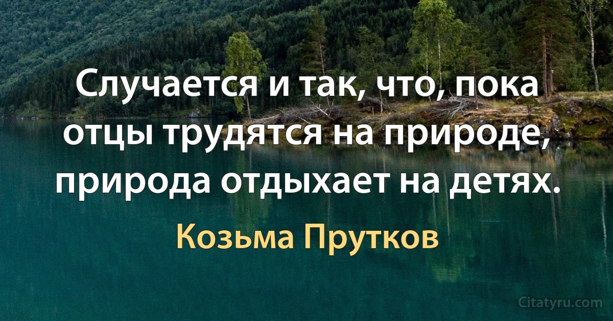 Случается и так, что, пока отцы трудятся на природе, природа отдыхает на детях. (Козьма Прутков)