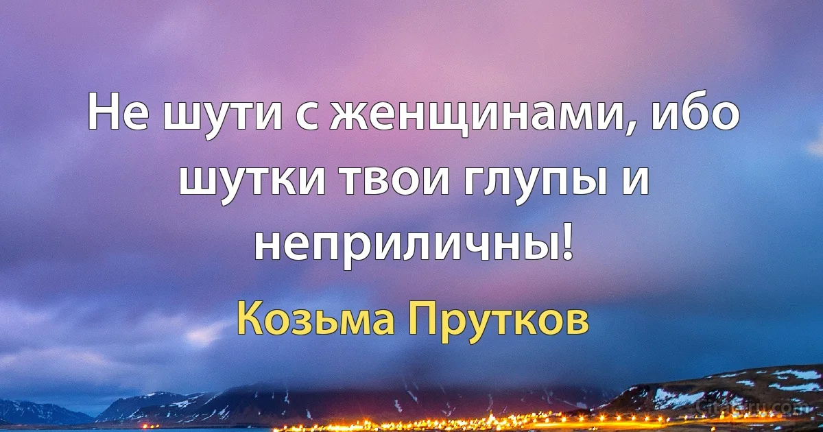 Не шути с женщинами, ибо шутки твои глупы и неприличны! (Козьма Прутков)