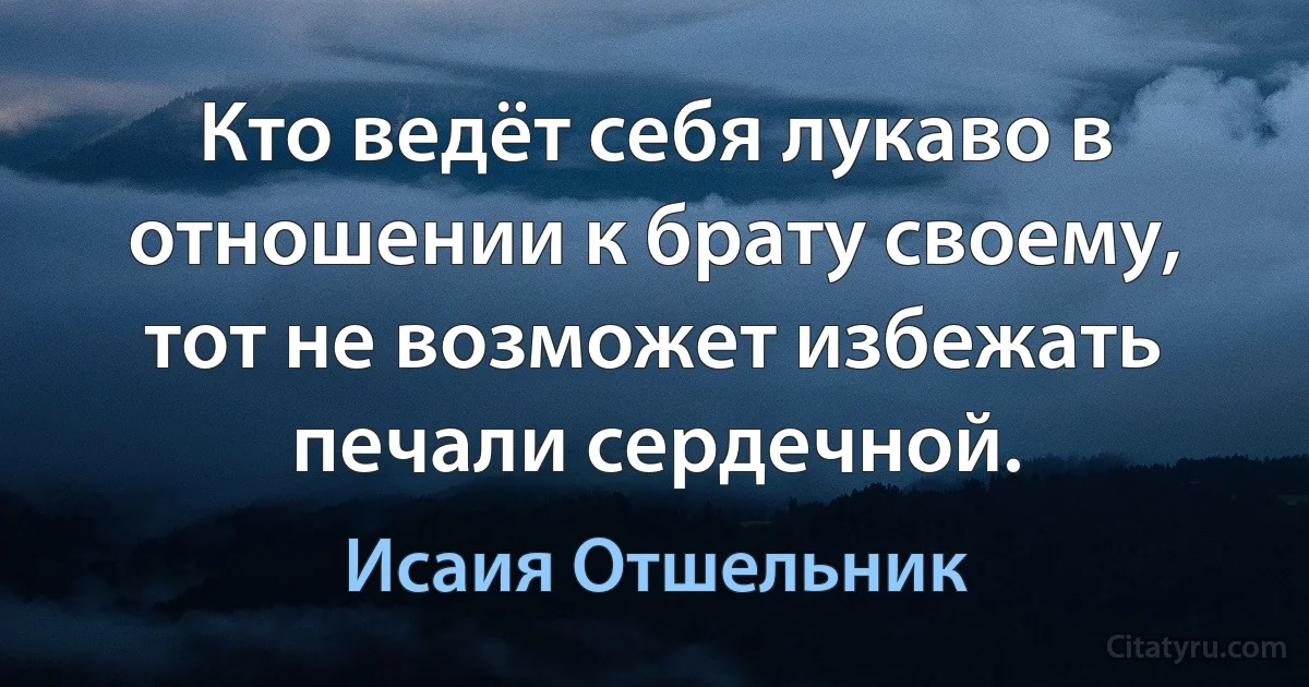 Кто ведёт себя лукаво в отношении к брату своему, тот не возможет избежать печали сердечной. (Исаия Отшельник)