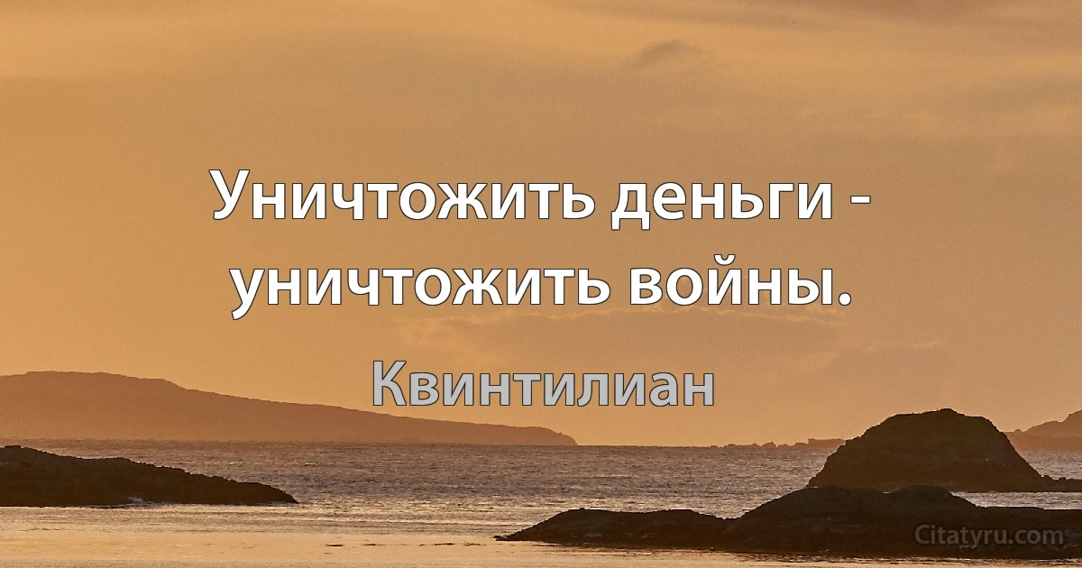 Уничтожить деньги - уничтожить войны. (Квинтилиан)