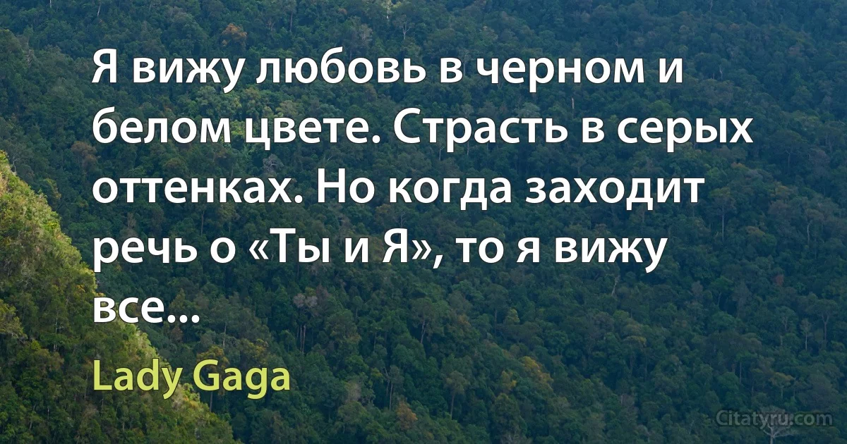 Я вижу любовь в черном и белом цвете. Страсть в серых оттенках. Но когда заходит речь о «Ты и Я», то я вижу все... (Lady Gaga)