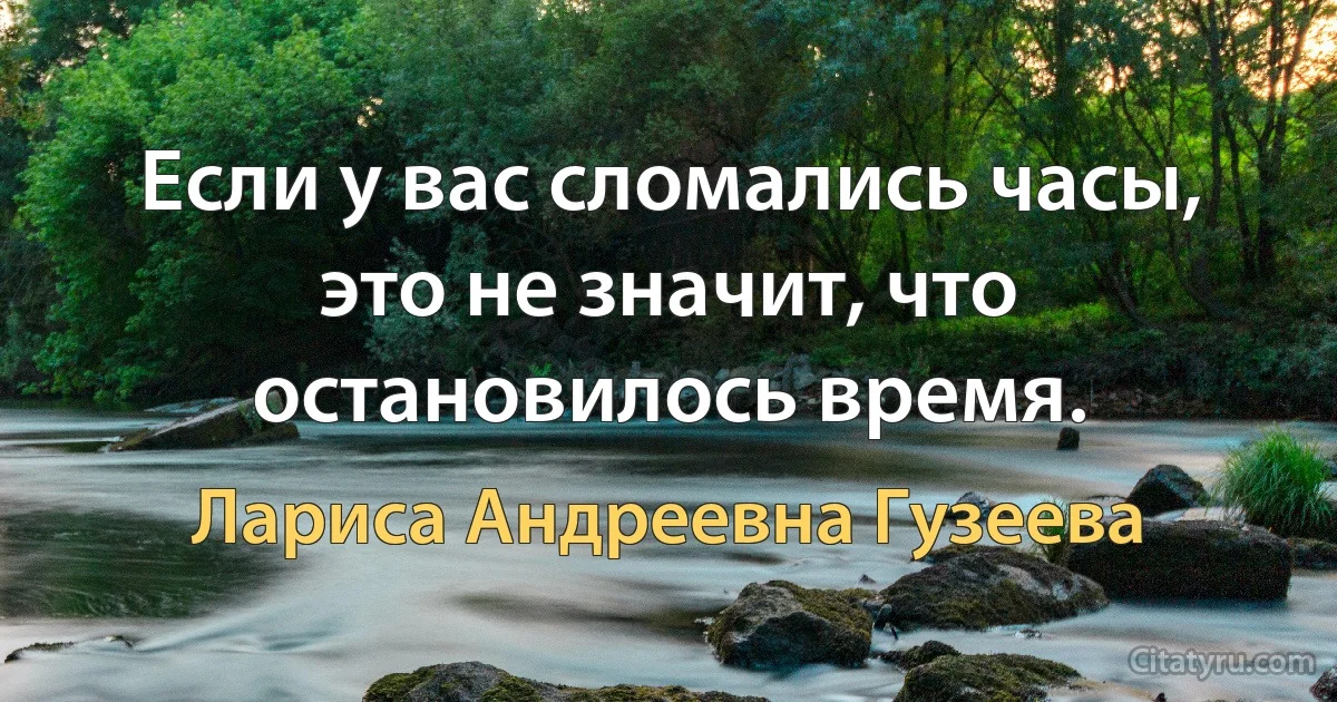 Если у вас сломались часы, это не значит, что остановилось время. (Лариса Андреевна Гузеева)