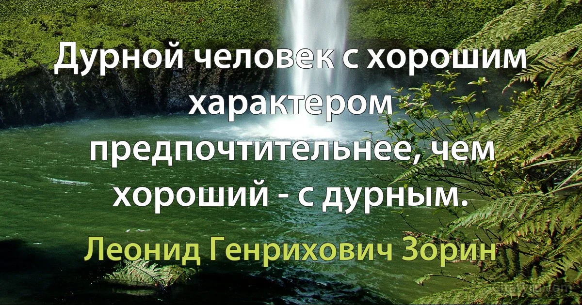 Дурной человек с хорошим характером предпочтительнее, чем хороший - с дурным. (Леонид Генрихович Зорин)