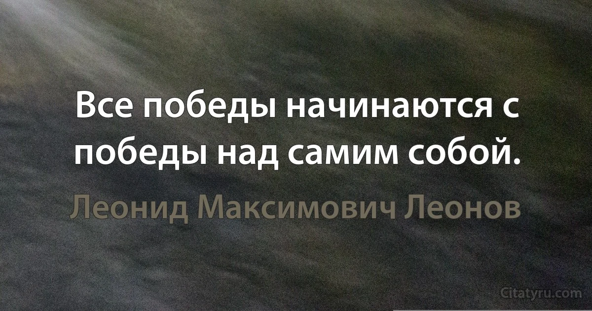 Все победы начинаются с победы над самим собой. (Леонид Максимович Леонов)