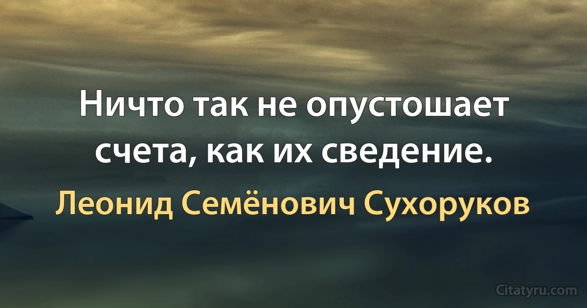 Ничто так не опустошает счета, как их сведение. (Леонид Семёнович Сухоруков)