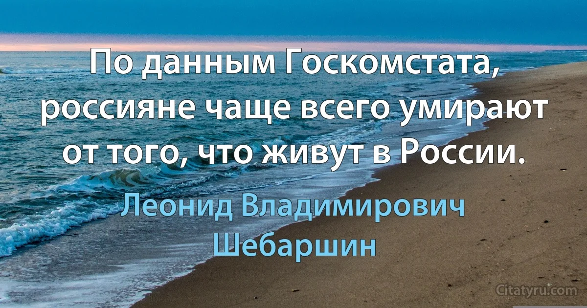 По данным Госкомстата, россияне чаще всего умирают от того, что живут в России. (Леонид Владимирович Шебаршин)