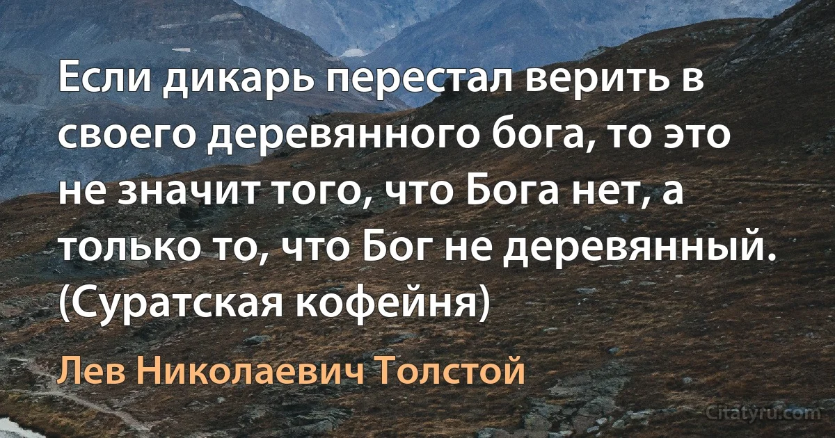 Если дикарь перестал верить в своего деревянного бога, то это не значит того, что Бога нет, а только то, что Бог не деревянный. (Суратская кофейня) (Лев Николаевич Толстой)