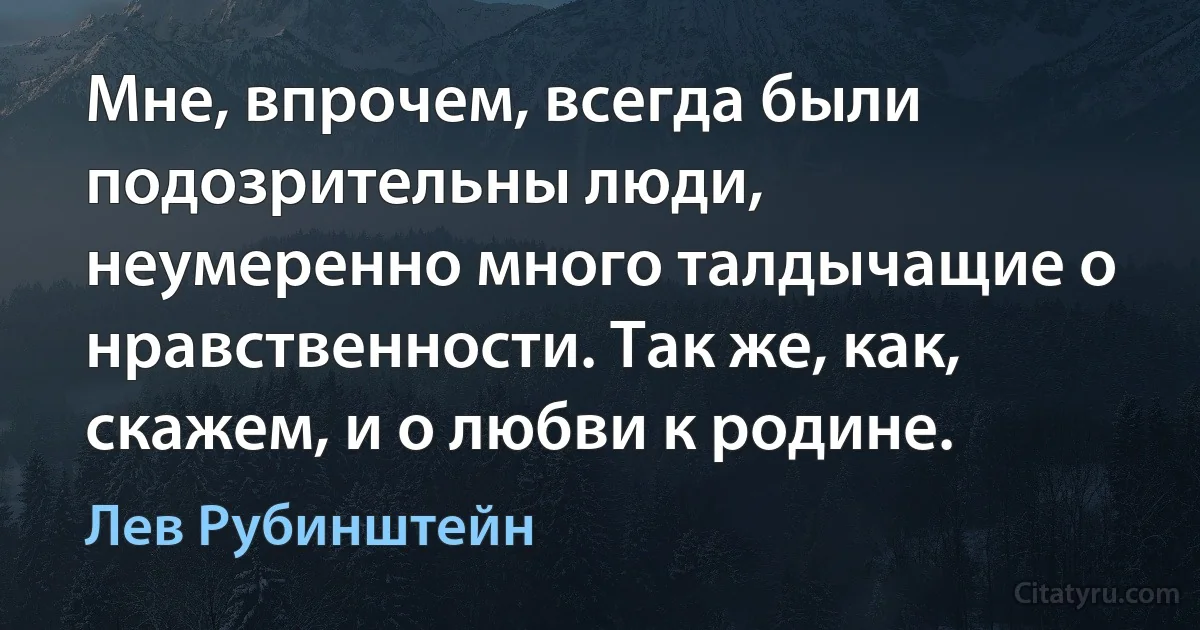 Мне, впрочем, всегда были подозрительны люди, неумеренно много талдычащие о нравственности. Так же, как, скажем, и о любви к родине. (Лев Рубинштейн)