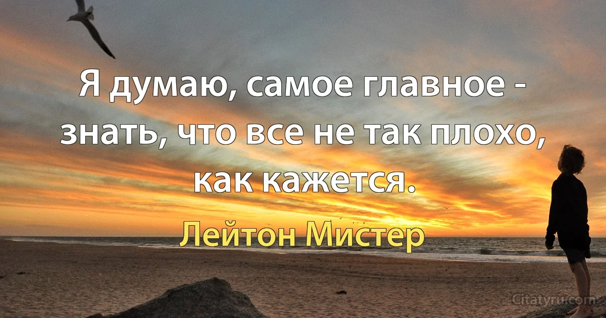 Я думаю, самое главное - знать, что все не так плохо, как кажется. (Лейтон Мистер)