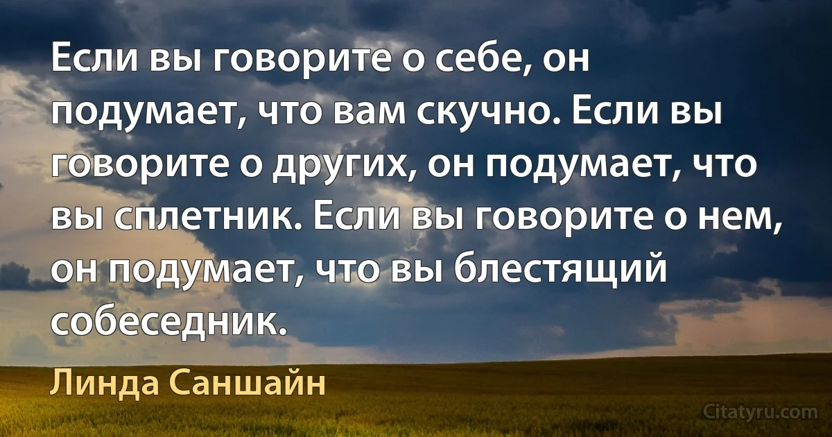 Если вы говорите о себе, он подумает, что вам скучно. Если вы говорите о других, он подумает, что вы сплетник. Если вы говорите о нем, он подумает, что вы блестящий собеседник. (Линда Саншайн)