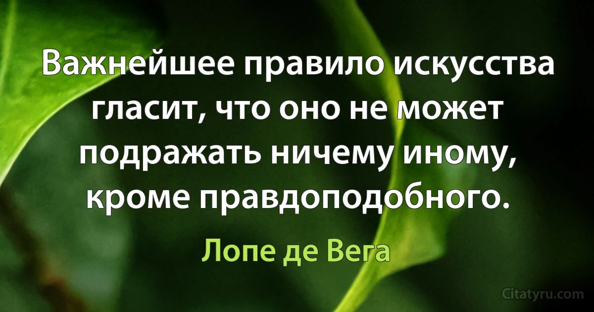 Важнейшее правило искусства гласит, что оно не может подражать ничему иному, кроме правдоподобного. (Лопе де Вега)