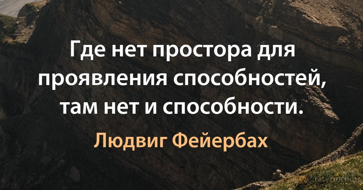 Где нет простора для проявления способностей, там нет и способности. (Людвиг Фейербах)