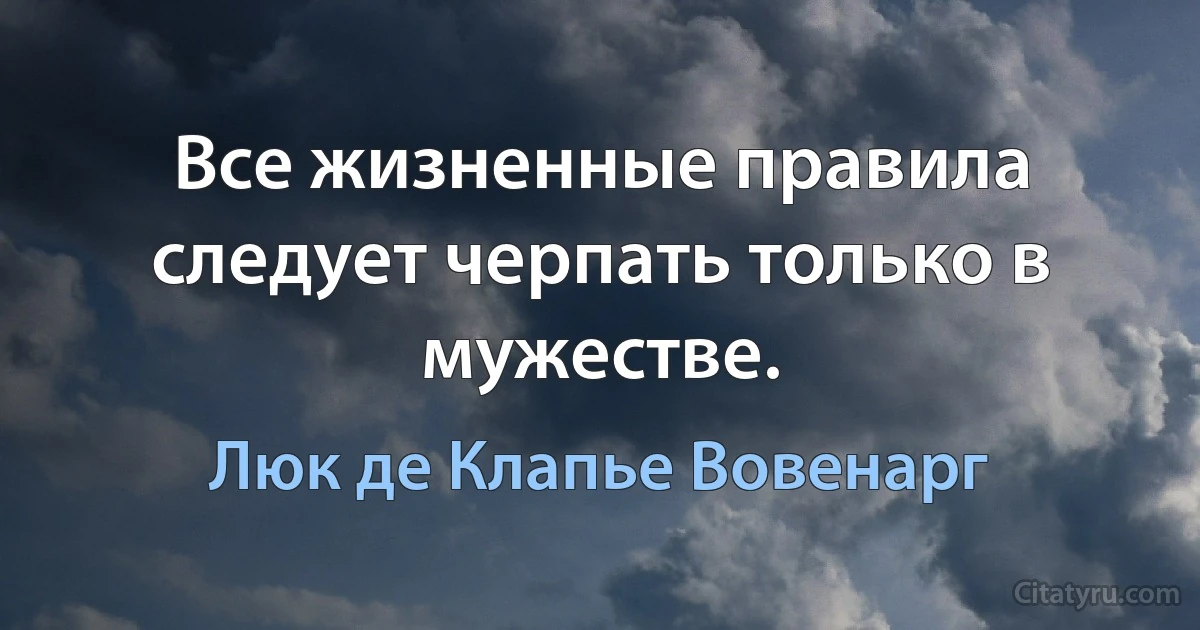 Все жизненные правила следует черпать только в мужестве. (Люк де Клапье Вовенарг)