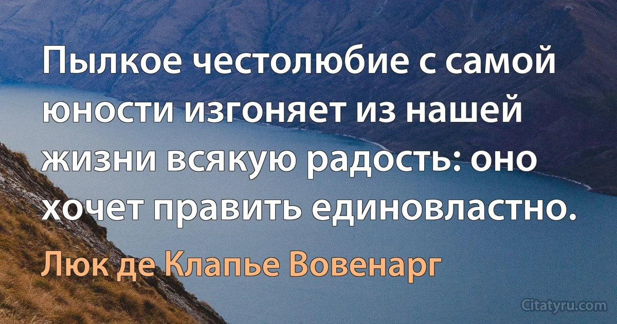 Пылкое честолюбие с самой юности изгоняет из нашей жизни всякую радость: оно хочет править единовластно. (Люк де Клапье Вовенарг)