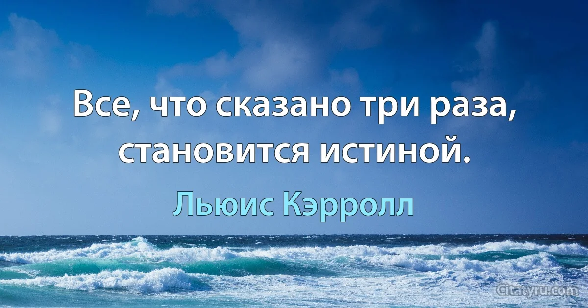 Все, что сказано три раза, становится истиной. (Льюис Кэрролл)