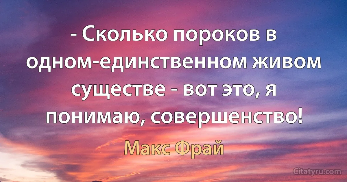 - Сколько пороков в одном-единственном живом существе - вот это, я понимаю, совершенство! (Макс Фрай)