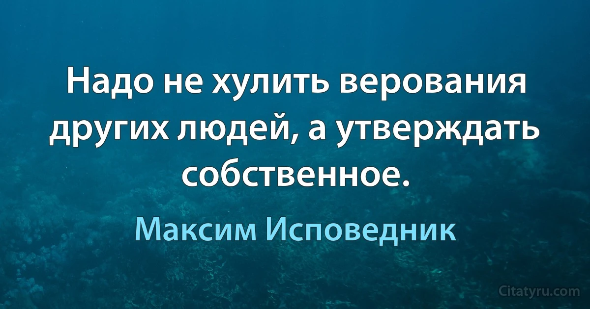 Надо не хулить верования других людей, а утверждать собственное. (Максим Исповедник)