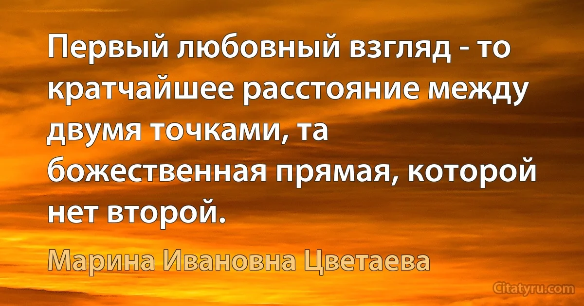 Первый любовный взгляд - то кратчайшее расстояние между двумя точками, та божественная прямая, которой нет второй. (Марина Ивановна Цветаева)