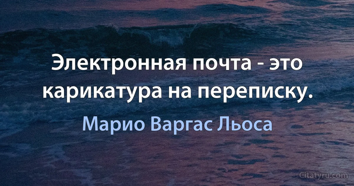 Электронная почта - это карикатура на переписку. (Марио Варгас Льоса)