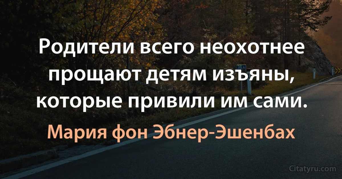 Родители всего неохотнее прощают детям изъяны, которые привили им сами. (Мария фон Эбнер-Эшенбах)