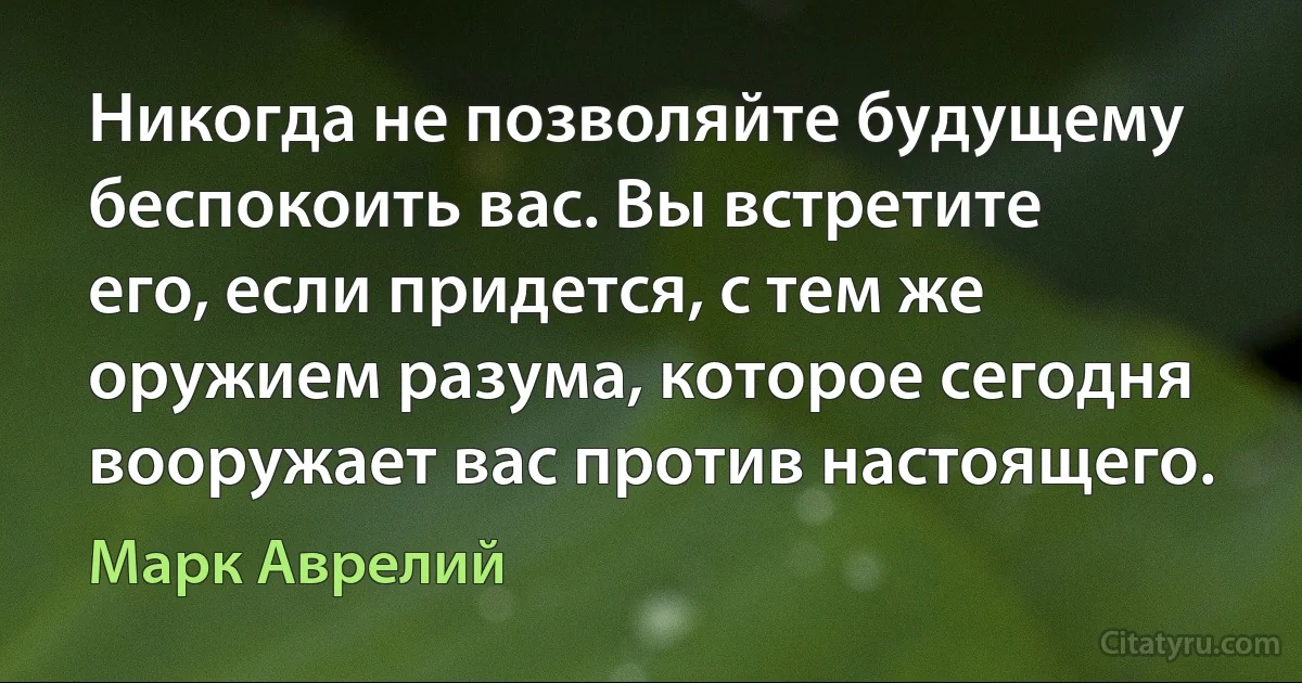 Никогда не позволяйте будущему беспокоить вас. Вы встретите его, если придется, с тем же оружием разума, которое сегодня вооружает вас против настоящего. (Марк Аврелий)