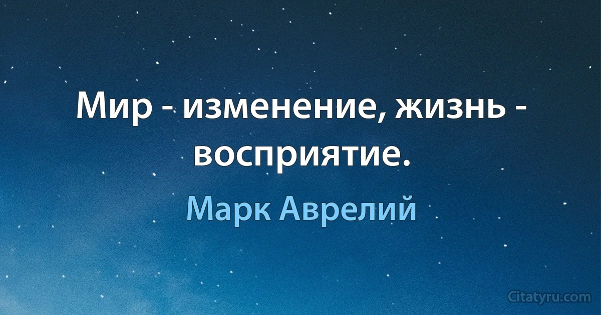 Мир - изменение, жизнь - восприятие. (Марк Аврелий)