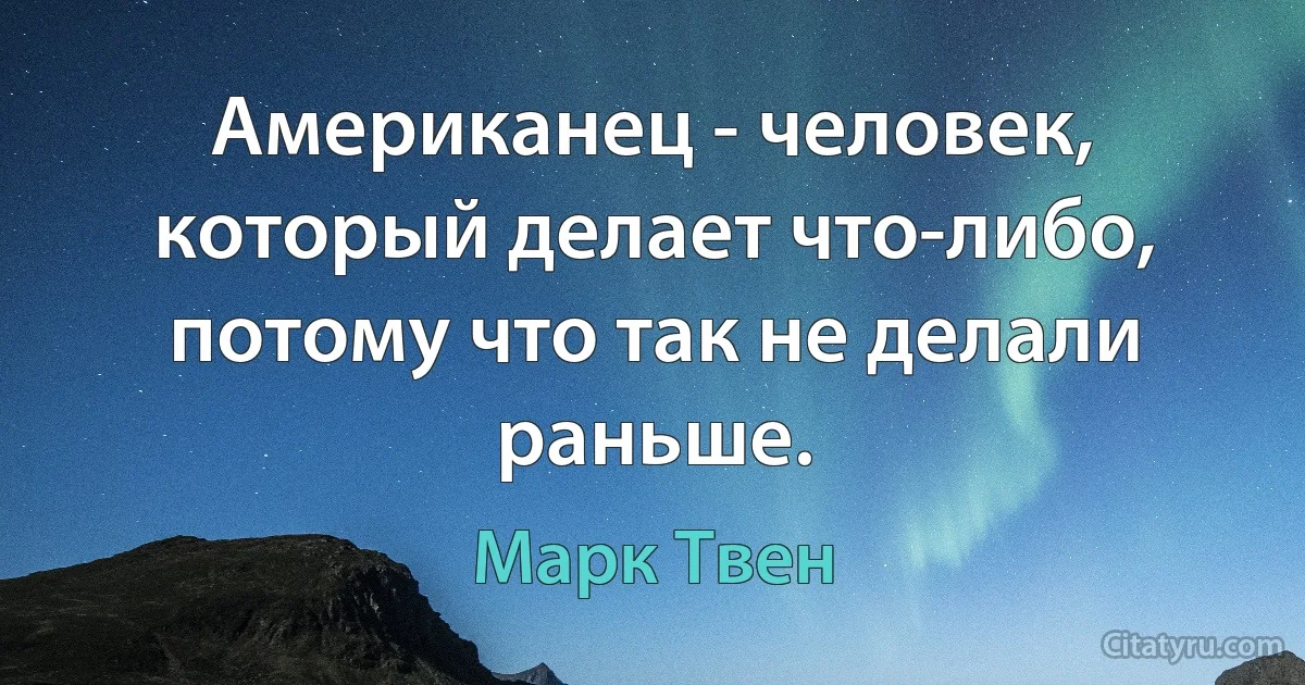 Американец - человек, который делает что-либо, потому что так не делали раньше. (Марк Твен)