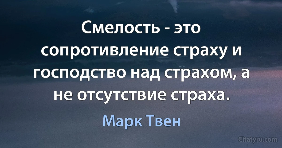 Смелость - это сопротивление страху и господство над страхом, а не отсутствие страха. (Марк Твен)