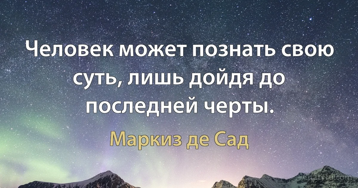 Человек может познать свою суть, лишь дойдя до последней черты. (Маркиз де Сад)