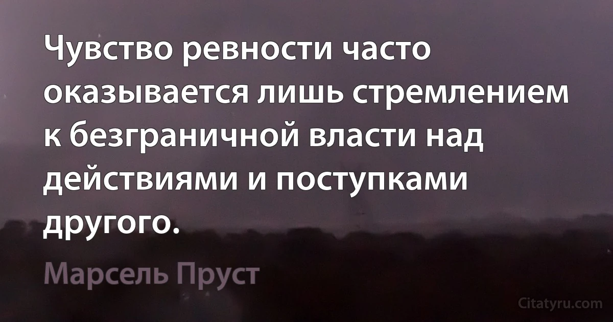 Чувство ревности часто оказывается лишь стремлением к безграничной власти над действиями и поступками другого. (Марсель Пруст)