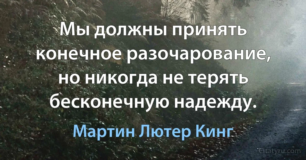 Мы должны принять конечное разочарование, но никогда не терять бесконечную надежду. (Мартин Лютер Кинг)