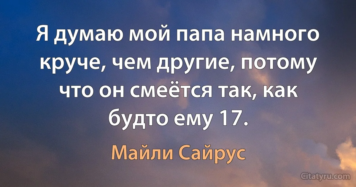 Я думаю мой папа намного круче, чем другие, потому что он смеётся так, как будто ему 17. (Майли Сайрус)